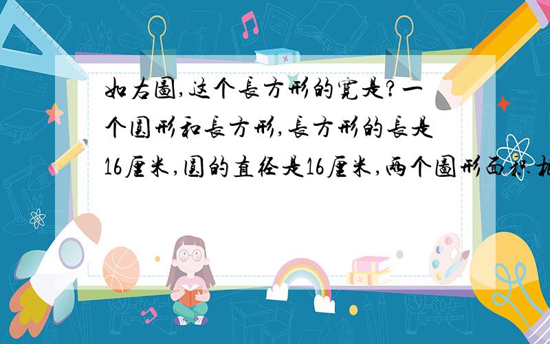 如右图,这个长方形的宽是?一个圆形和长方形,长方形的长是16厘米,圆的直径是16厘米,两个图形面积相等