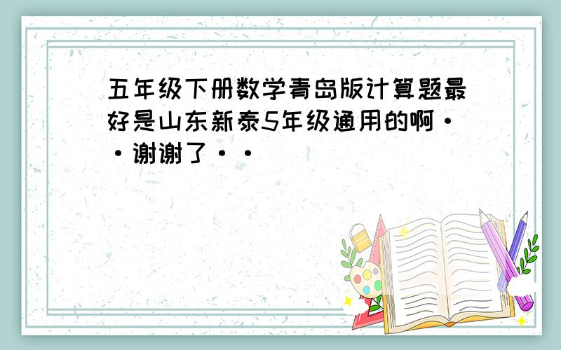 五年级下册数学青岛版计算题最好是山东新泰5年级通用的啊··谢谢了··