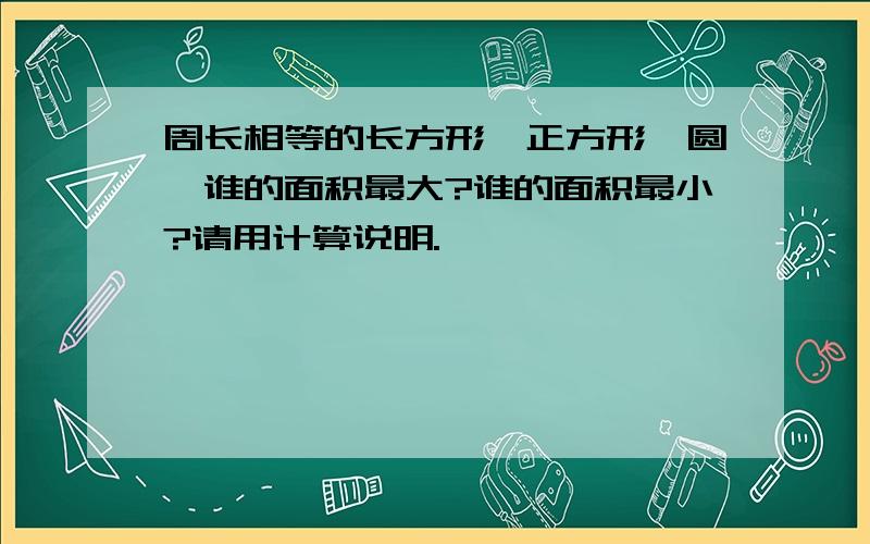 周长相等的长方形、正方形、圆,谁的面积最大?谁的面积最小?请用计算说明.