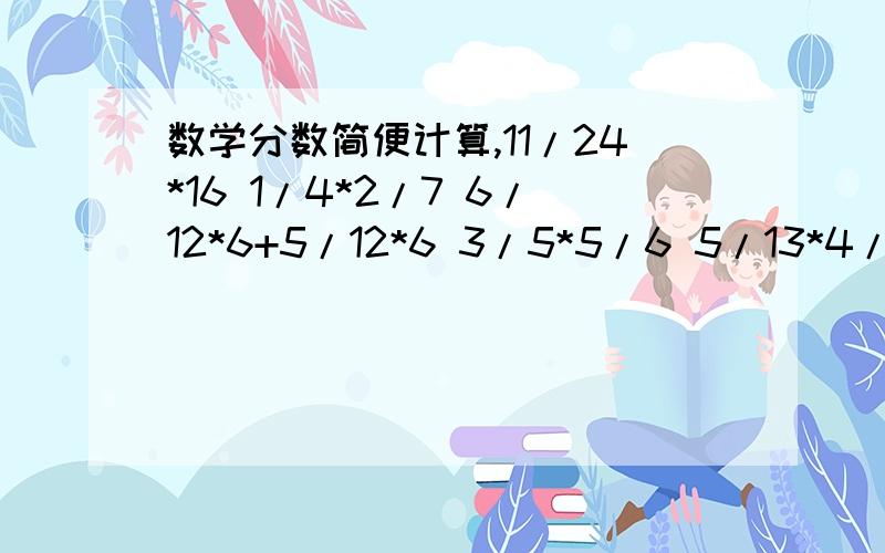 数学分数简便计算,11/24*16 1/4*2/7 6/12*6+5/12*6 3/5*5/6 5/13*4/7*143/5*5/16*1/3 ( 1/5+2/3)*15 5/18*1/4*9/10 7/11*3/8*4/9（7/12+7/8 ）*36 8/25*5/6+1/6*8/25 1/2-1/2*1/4 137*7/1362/5*11-2/5我实在不会写,如果好的再加分,快,不要直