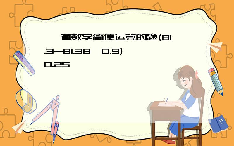 一 道数学简便运算的题(81.3-81.38×0.9)÷0.25