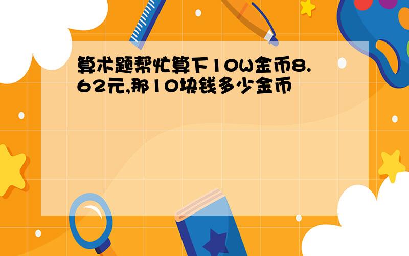 算术题帮忙算下10W金币8.62元,那10块钱多少金币