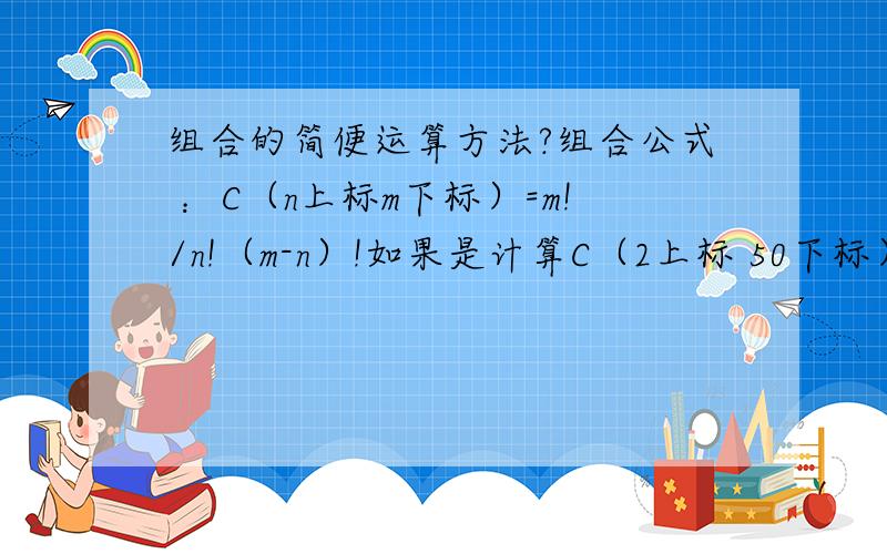 组合的简便运算方法?组合公式 ：C（n上标m下标）=m!/n!（m-n）!如果是计算C（2上标 50下标）的话,50!这个是不是计算的很累啊,还要计算(m-n)!48!能明白我的意思吗?