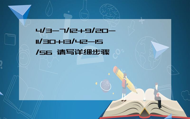 4/3-7/12+9/20-11/30+13/42-15/56 请写详细步骤