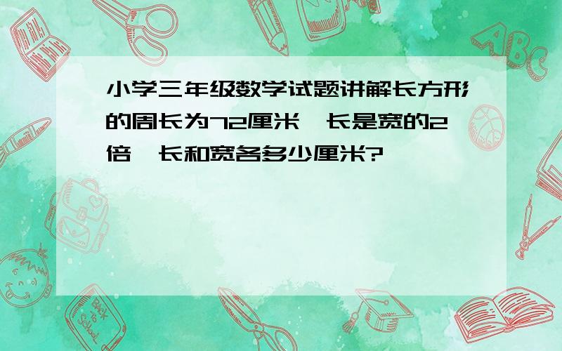 小学三年级数学试题讲解长方形的周长为72厘米,长是宽的2倍,长和宽各多少厘米?