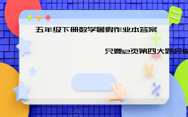 五年级下册数学暑假作业本答案``````````````````````只要12页第四大题会做了好简单呢