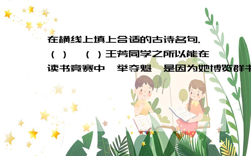 在横线上填上合适的古诗名句.（）,（）王芳同学之所以能在读书竞赛中一举夺魁,是因为她博览群书,在读书过程中注重知识的积累.