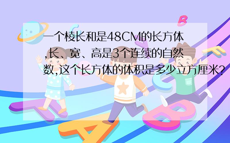 一个棱长和是48CM的长方体,长、宽、高是3个连续的自然数,这个长方体的体积是多少立方厘米?