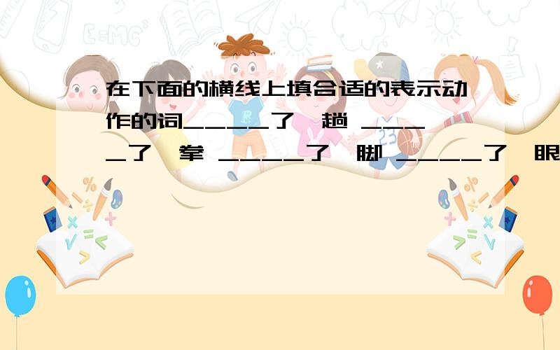 在下面的横线上填合适的表示动作的词____了一趟 ____了一拳 ____了一脚 ____了一眼 大____一场大____一声 大____一声 猛____一口 小____一会