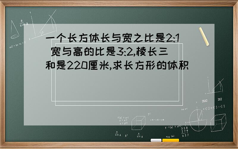 一个长方体长与宽之比是2:1 宽与高的比是3:2,棱长三和是220厘米,求长方形的体积