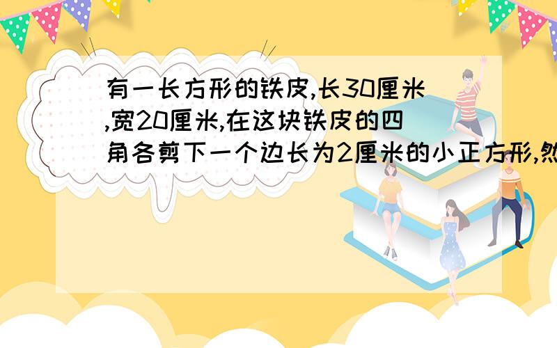 有一长方形的铁皮,长30厘米,宽20厘米,在这块铁皮的四角各剪下一个边长为2厘米的小正方形,然后制成一个无盖的长方体盒子.这个盒子的容积是多少?做这个盒子用了多少平方厘米的铁皮?请详