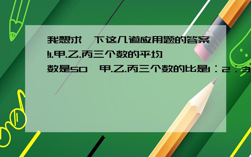 我想求一下这几道应用题的答案!1.甲.乙.丙三个数的平均数是50,甲.乙.丙三个数的比是1：2：3,丙数是多少?2.同学们参加植树活动,五.六年级植树的棵树比是3：5,他们一共种植了多少颗?3.洋洋比