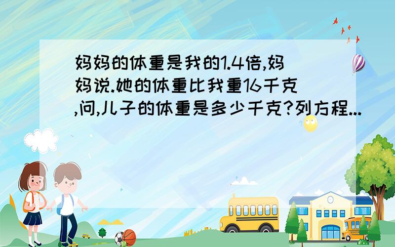 妈妈的体重是我的1.4倍,妈妈说.她的体重比我重16千克,问,儿子的体重是多少千克?列方程...