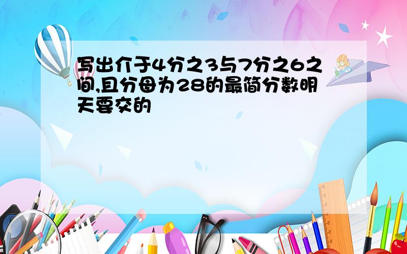 写出介于4分之3与7分之6之间,且分母为28的最简分数明天要交的