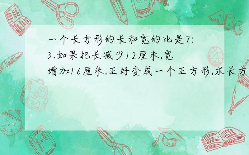 一个长方形的长和宽的比是7:3.如果把长减少12厘米,宽增加16厘米,正好变成一个正方形,求长方形面积.（要分部算式）