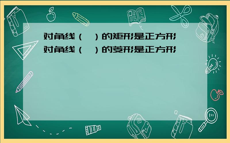 对角线（ ）的矩形是正方形,对角线（ ）的菱形是正方形