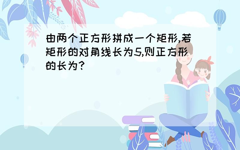 由两个正方形拼成一个矩形,若矩形的对角线长为5,则正方形的长为?