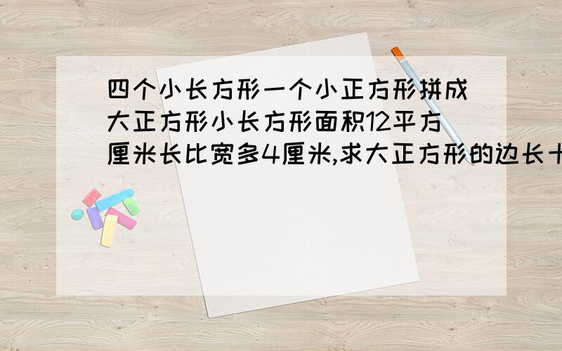 四个小长方形一个小正方形拼成大正方形小长方形面积12平方厘米长比宽多4厘米,求大正方形的边长十万火急