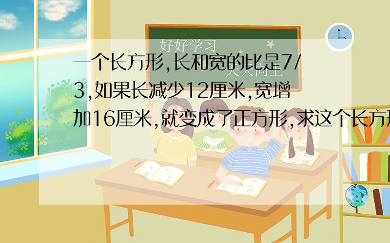 一个长方形,长和宽的比是7/3,如果长减少12厘米,宽增加16厘米,就变成了正方形,求这个长方形的面积.理由