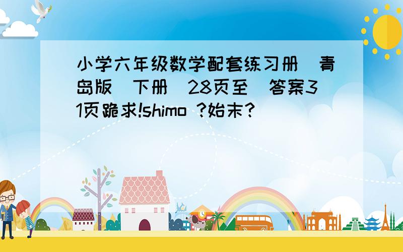 小学六年级数学配套练习册（青岛版）下册（28页至）答案31页跪求!shimo ?始末?