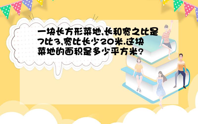 一块长方形菜地,长和宽之比是7比3,宽比长少20米.这块菜地的面积是多少平方米?