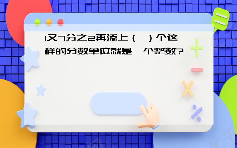 1又7分之2再添上（ ）个这样的分数单位就是一个整数?