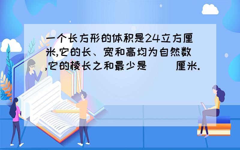 一个长方形的体积是24立方厘米,它的长、宽和高均为自然数,它的棱长之和最少是（ ）厘米.