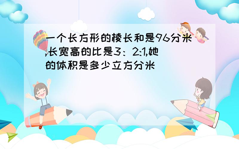 一个长方形的棱长和是96分米,长宽高的比是3：2:1,她的体积是多少立方分米