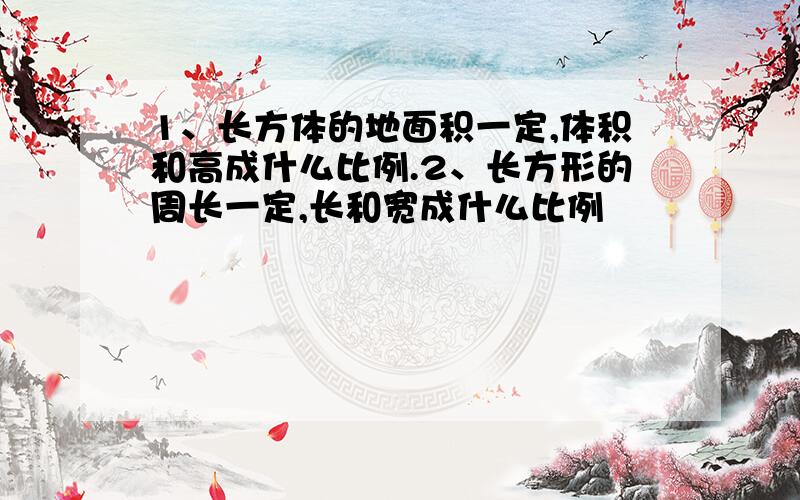 1、长方体的地面积一定,体积和高成什么比例.2、长方形的周长一定,长和宽成什么比例