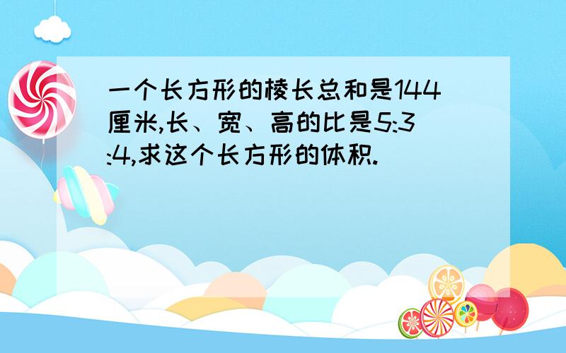 一个长方形的棱长总和是144厘米,长、宽、高的比是5:3:4,求这个长方形的体积.