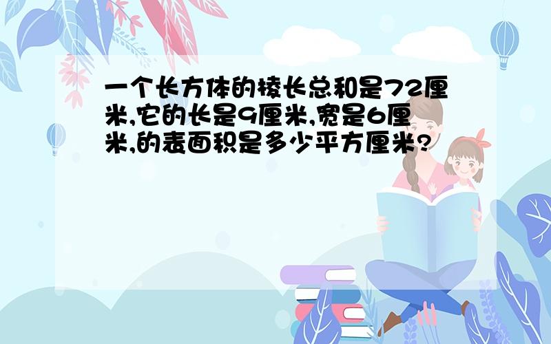 一个长方体的棱长总和是72厘米,它的长是9厘米,宽是6厘米,的表面积是多少平方厘米?