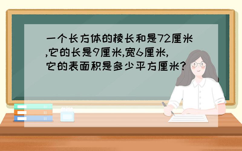 一个长方体的棱长和是72厘米,它的长是9厘米,宽6厘米,它的表面积是多少平方厘米?