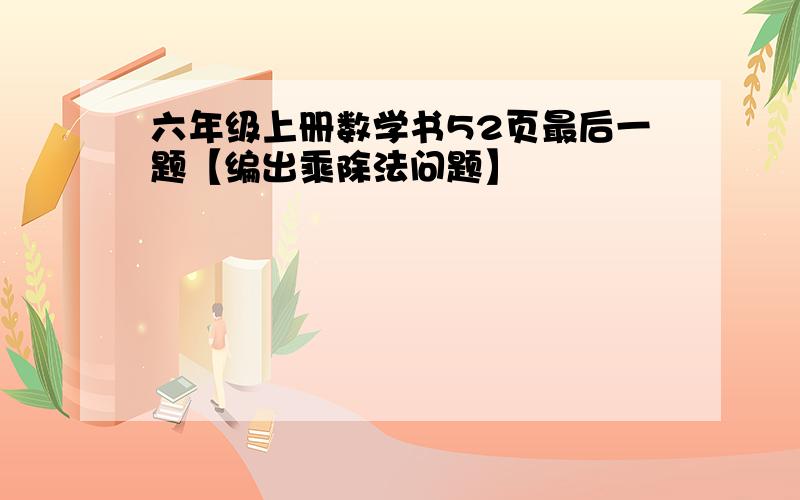 六年级上册数学书52页最后一题【编出乘除法问题】