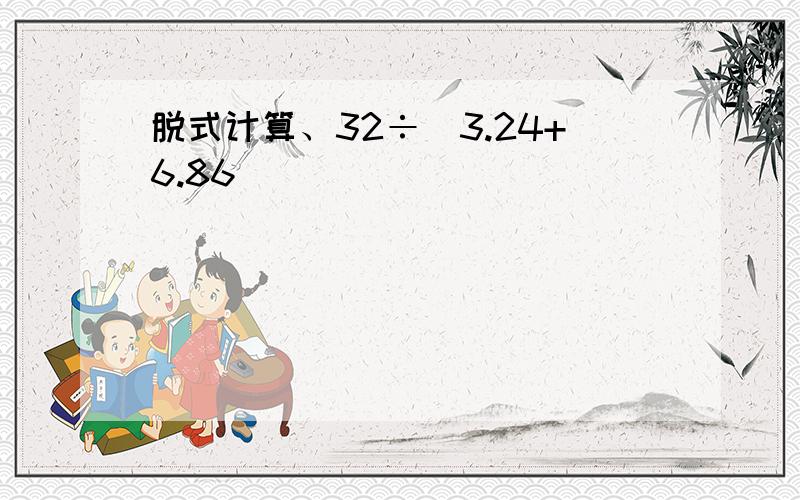 脱式计算、32÷(3.24+6.86)