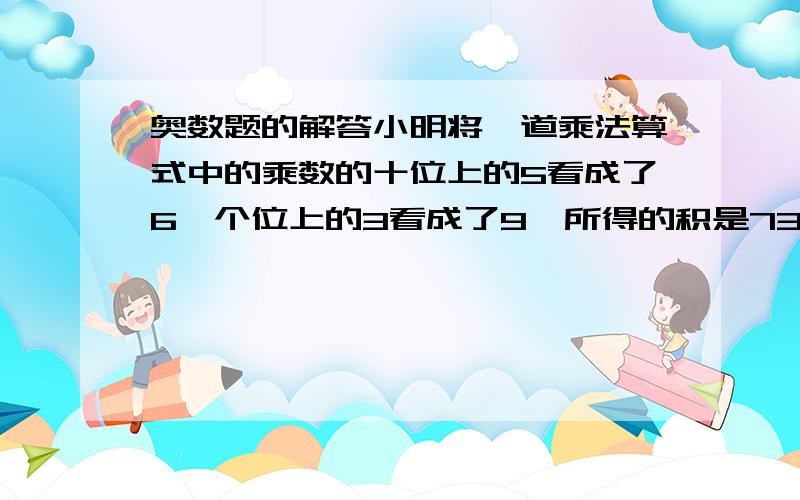 奥数题的解答小明将一道乘法算式中的乘数的十位上的5看成了6,个位上的3看成了9,所得的积是7314,问正确