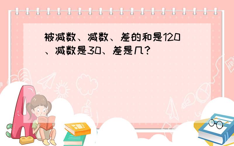 被减数、减数、差的和是120、减数是30、差是几?