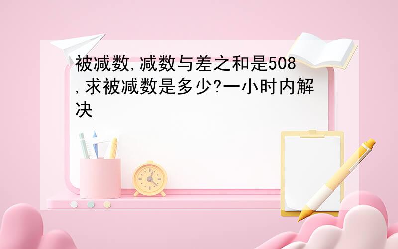 被减数,减数与差之和是508,求被减数是多少?一小时内解决