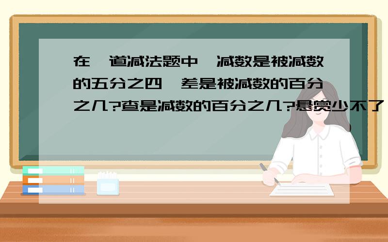 在一道减法题中,减数是被减数的五分之四,差是被减数的百分之几?查是减数的百分之几?悬赏少不了,你们说多少就多少!好不?