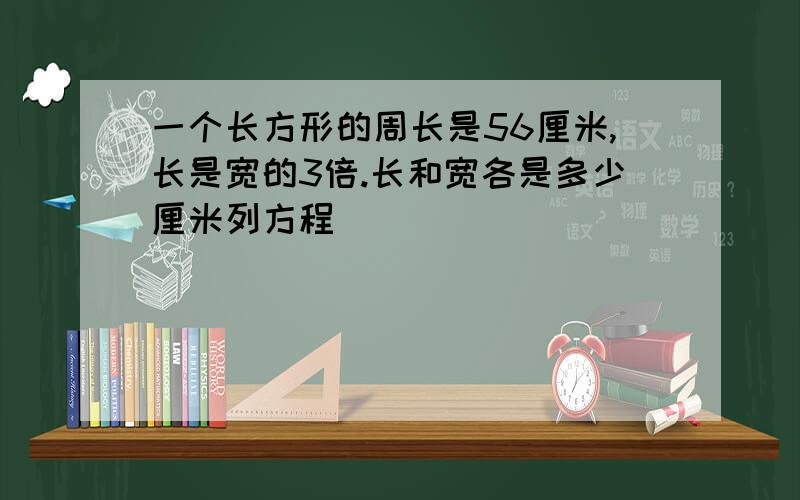 一个长方形的周长是56厘米,长是宽的3倍.长和宽各是多少厘米列方程