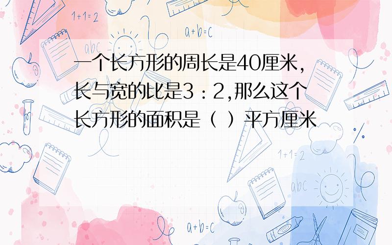 一个长方形的周长是40厘米,长与宽的比是3：2,那么这个长方形的面积是（ ）平方厘米