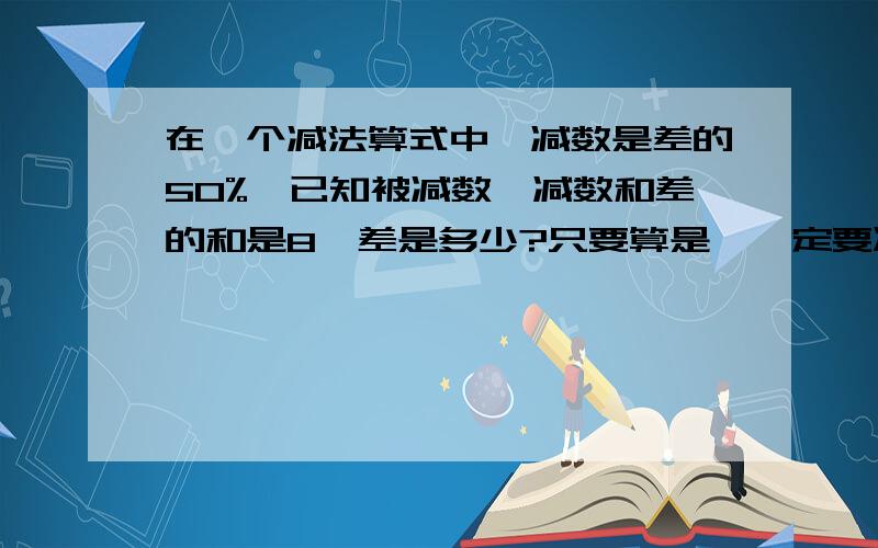 在一个减法算式中,减数是差的50%,已知被减数、减数和差的和是8,差是多少?只要算是,一定要准确!