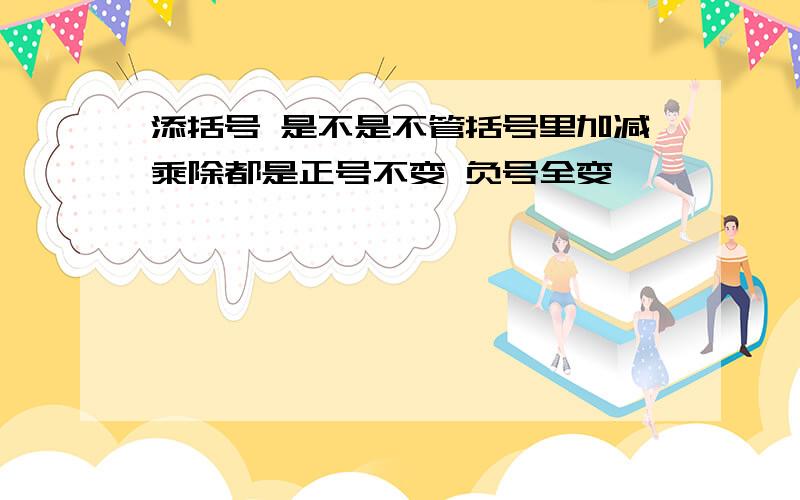 添括号 是不是不管括号里加减乘除都是正号不变 负号全变