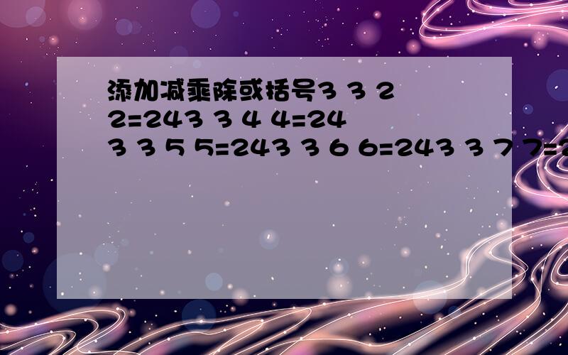 添加减乘除或括号3 3 2 2=243 3 4 4=243 3 5 5=243 3 6 6=243 3 7 7=243 3 8 8=243 3 9 9=242 4 6 8=24