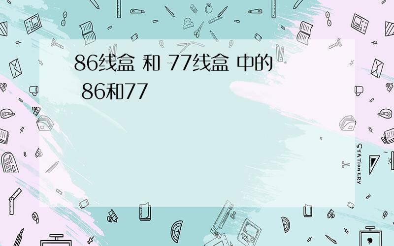 86线盒 和 77线盒 中的 86和77