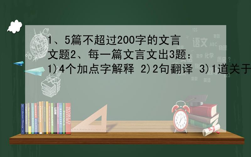 1、5篇不超过200字的文言文题2、每一篇文言文出3题：1)4个加点字解释 2)2句翻译 3)1道关于文章内容、主题、写作技巧、语言风格等方面的题目3、需附答案