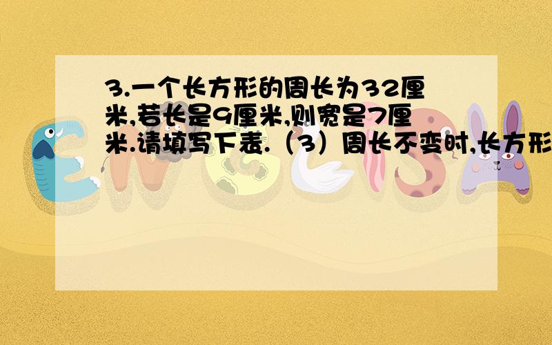 3.一个长方形的周长为32厘米,若长是9厘米,则宽是7厘米.请填写下表.（3）周长不变时,长方形的长和宽是