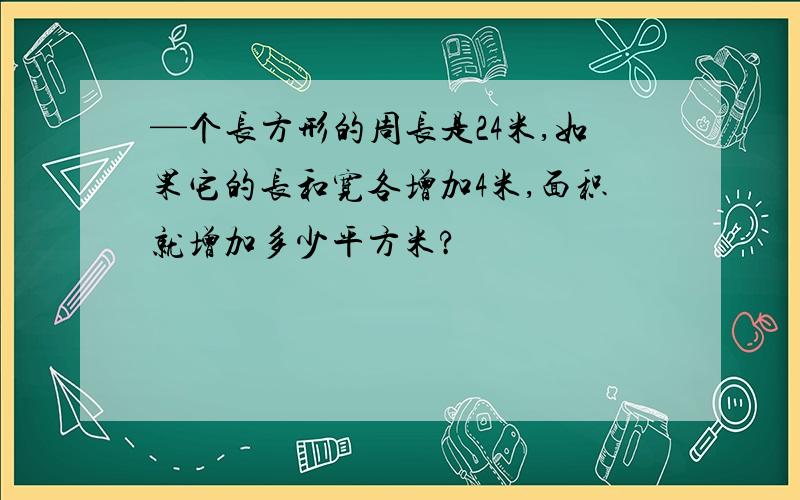 —个长方形的周长是24米,如果它的长和宽各增加4米,面积就增加多少平方米?