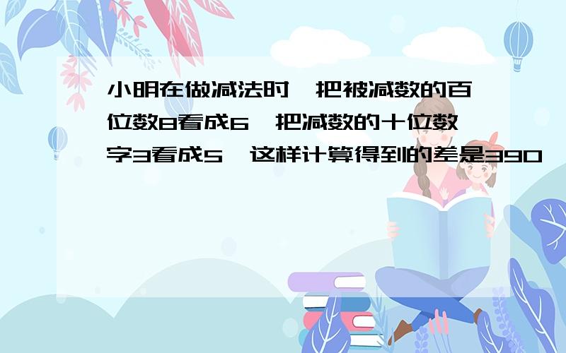 小明在做减法时,把被减数的百位数8看成6,把减数的十位数字3看成5,这样计算得到的差是390,正确的答案是多少?