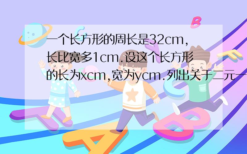 一个长方形的周长是32cm,长比宽多1cm.设这个长方形的长为xcm,宽为ycm.列出关于二元一次方程组