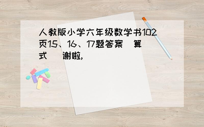 人教版小学六年级数学书102页15、16、17题答案（算式） 谢啦,